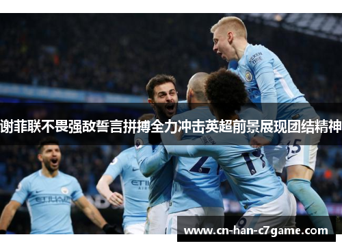 谢菲联不畏强敌誓言拼搏全力冲击英超前景展现团结精神