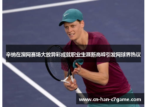 辛纳在澳网赛场大放异彩成就职业生涯新高峰引发网球界热议