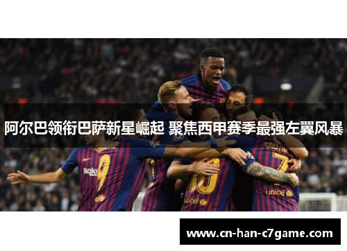 阿尔巴领衔巴萨新星崛起 聚焦西甲赛季最强左翼风暴