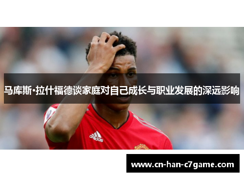 马库斯·拉什福德谈家庭对自己成长与职业发展的深远影响 马库斯·拉什福德谈家庭对自己成长与职业发展的深远影响