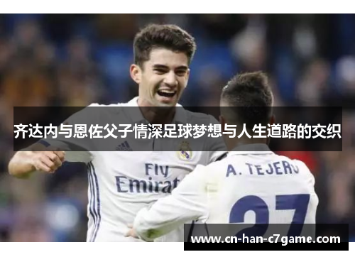 齐达内与恩佐父子情深足球梦想与人生道路的交织 齐达内与恩佐父子情深足球梦想与人生道路的交织