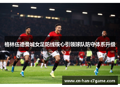 格林伍德曼城女足防线核心引领球队防守体系升级