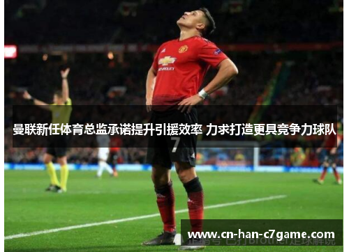 曼联新任体育总监承诺提升引援效率 力求打造更具竞争力球队