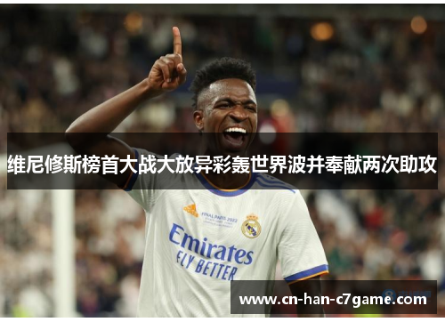 维尼修斯榜首大战大放异彩轰世界波并奉献两次助攻 维尼修斯榜首大战大放异彩轰世界波并奉献两次助攻