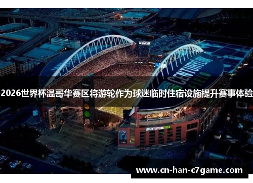 2026世界杯温哥华赛区将游轮作为球迷临时住宿设施提升赛事体验 2026世界杯温哥华赛区将游轮作为球迷临时住宿设施提升赛事体验