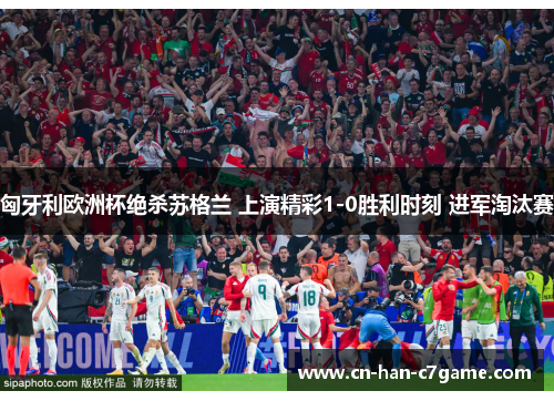 匈牙利欧洲杯绝杀苏格兰 上演精彩1-0胜利时刻 进军淘汰赛