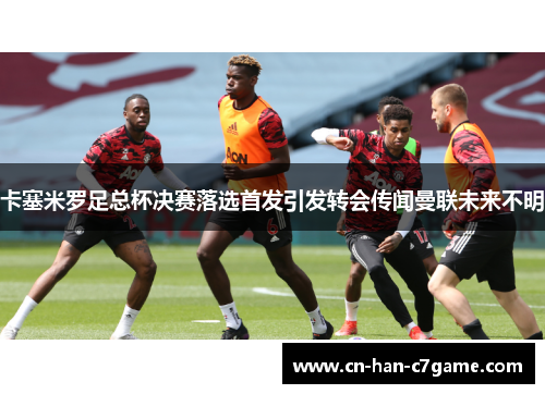 卡塞米罗足总杯决赛落选首发引发转会传闻曼联未来不明