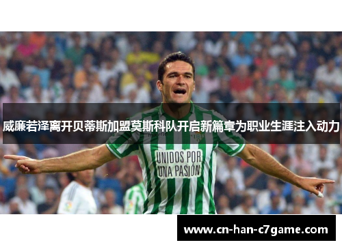 威廉若泽离开贝蒂斯加盟莫斯科队开启新篇章为职业生涯注入动力