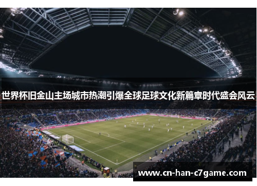 世界杯旧金山主场城市热潮引爆全球足球文化新篇章时代盛会风云