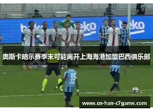 奥斯卡暗示赛季末可能离开上海海港加盟巴西俱乐部