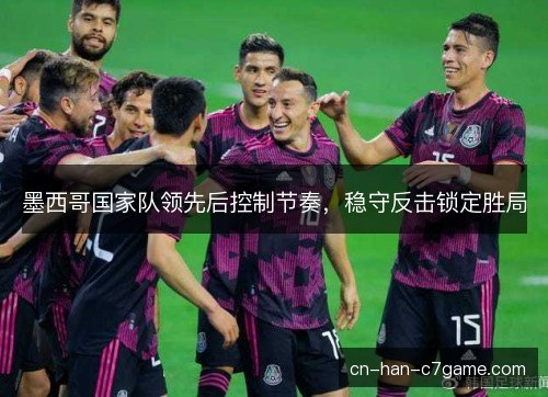 墨西哥国家队领先后控制节奏,稳守反击锁定胜局 墨西哥国家队领先后控制节奏,稳守反击锁定胜局